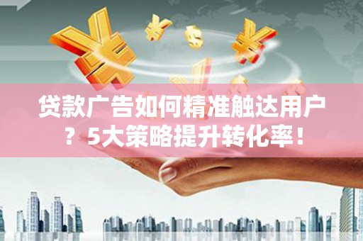 钟楼贷款广告如何精准触达用户？5大策略提升转化率！