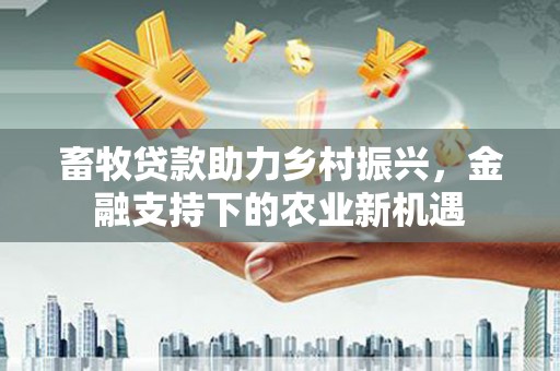 钟楼畜牧贷款助力乡村振兴，金融支持下的农业新机遇