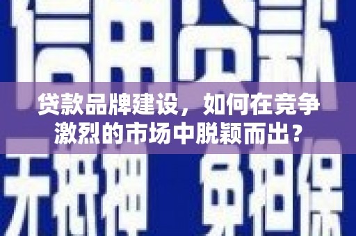 钟楼贷款品牌建设，如何在竞争激烈的市场中脱颖而出？