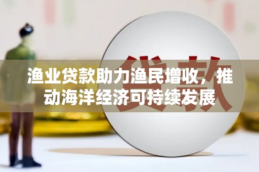 钟楼渔业贷款助力渔民增收，推动海洋经济可持续发展