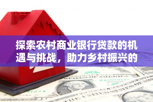 钟楼探索农村商业银行贷款的机遇与挑战，助力乡村振兴的金融引擎