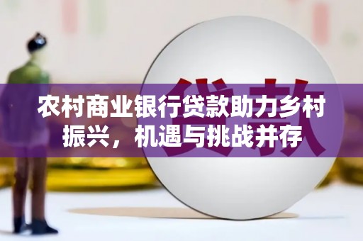 钟楼农村商业银行贷款助力乡村振兴，机遇与挑战并存