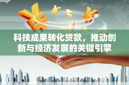 钟楼科技成果转化贷款，推动创新与经济发展的关键引擎