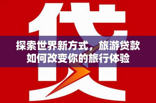 钟楼探索世界新方式，旅游贷款如何改变你的旅行体验